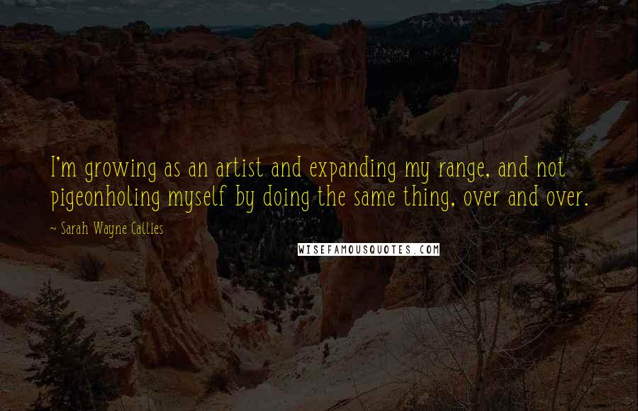 Sarah Wayne Callies Quotes: I'm growing as an artist and expanding my range, and not pigeonholing myself by doing the same thing, over and over.
