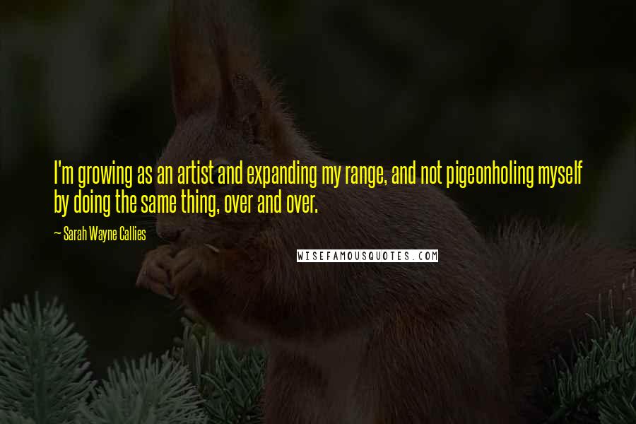Sarah Wayne Callies Quotes: I'm growing as an artist and expanding my range, and not pigeonholing myself by doing the same thing, over and over.