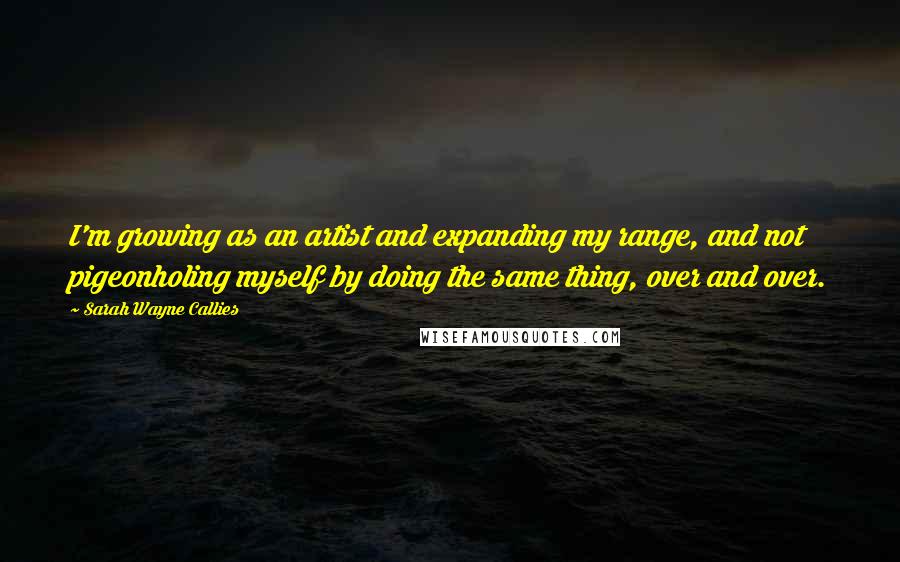 Sarah Wayne Callies Quotes: I'm growing as an artist and expanding my range, and not pigeonholing myself by doing the same thing, over and over.