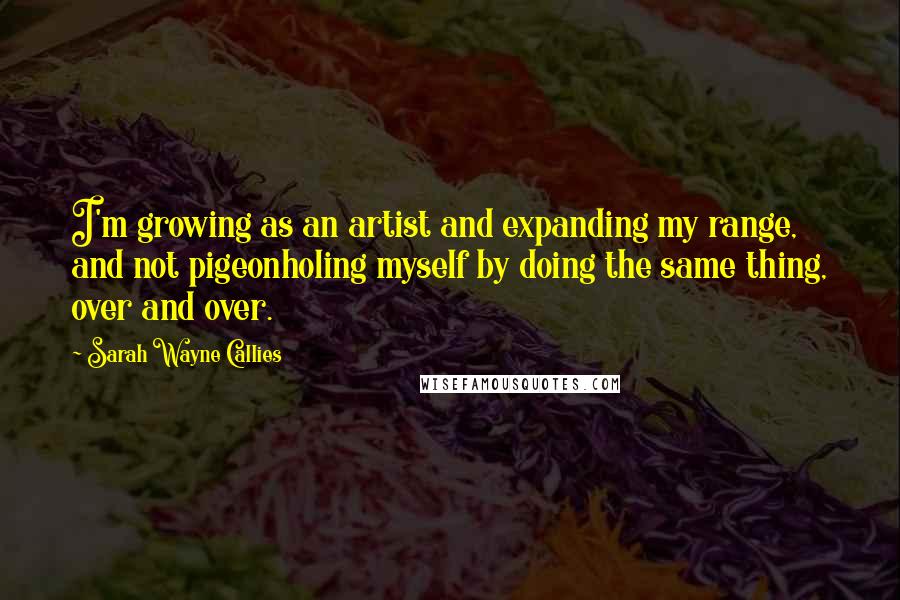 Sarah Wayne Callies Quotes: I'm growing as an artist and expanding my range, and not pigeonholing myself by doing the same thing, over and over.