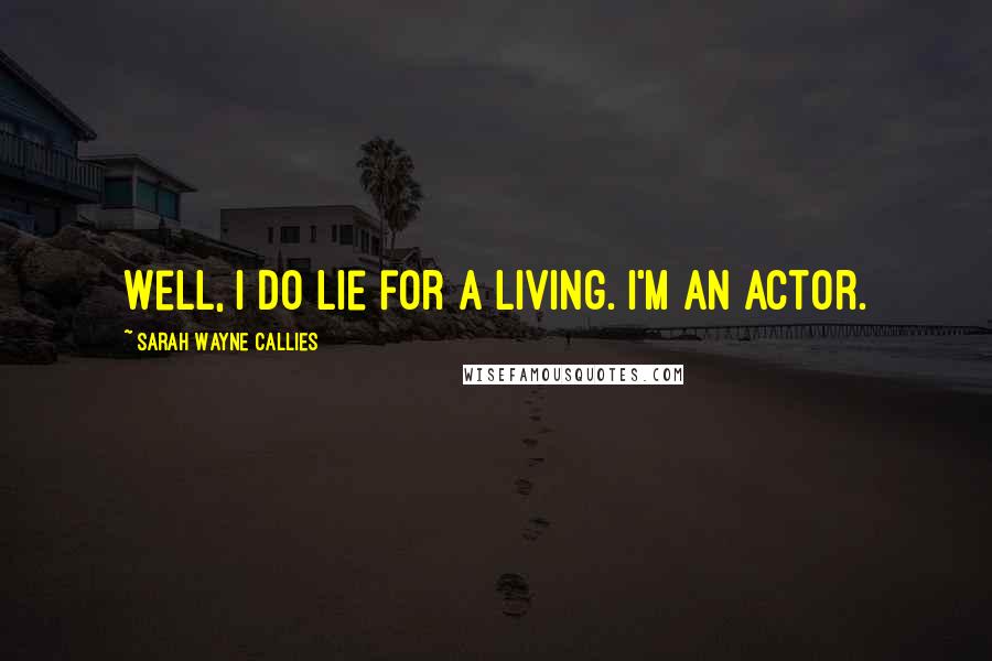 Sarah Wayne Callies Quotes: Well, I do lie for a living. I'm an actor.