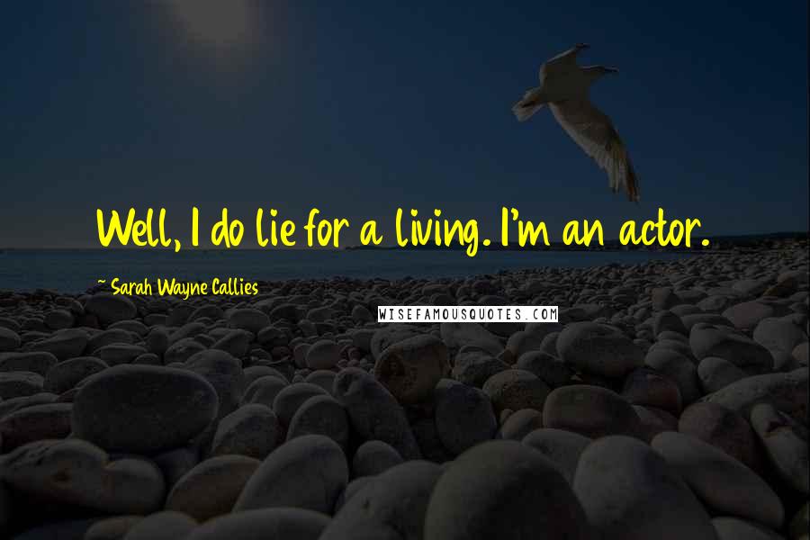 Sarah Wayne Callies Quotes: Well, I do lie for a living. I'm an actor.