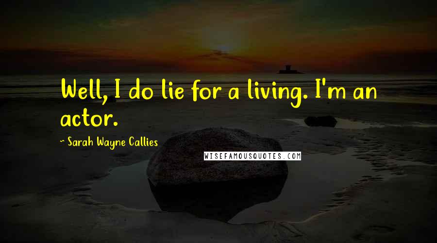 Sarah Wayne Callies Quotes: Well, I do lie for a living. I'm an actor.