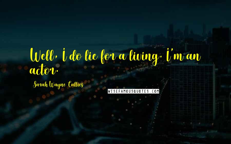 Sarah Wayne Callies Quotes: Well, I do lie for a living. I'm an actor.