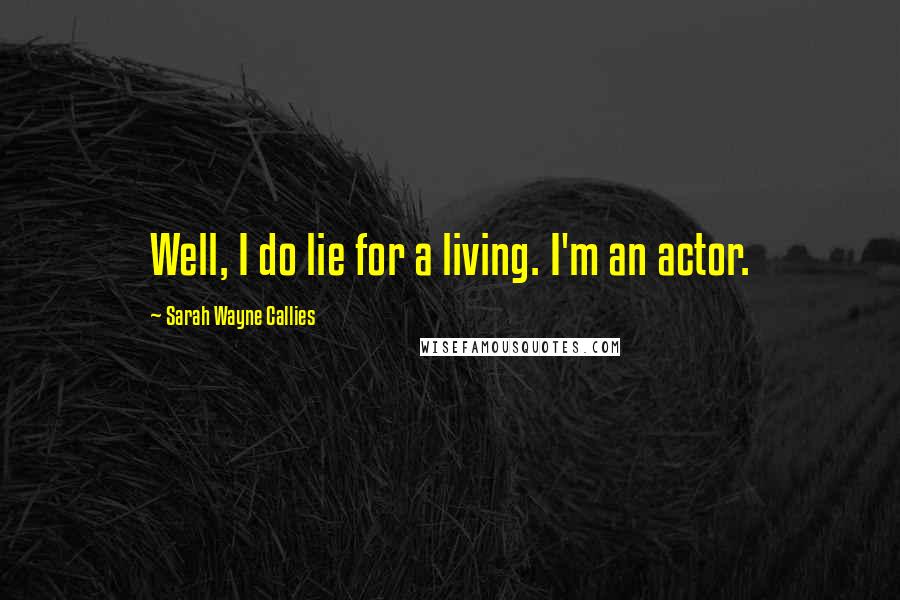 Sarah Wayne Callies Quotes: Well, I do lie for a living. I'm an actor.