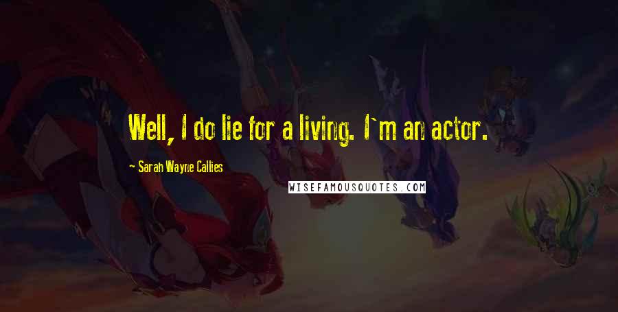 Sarah Wayne Callies Quotes: Well, I do lie for a living. I'm an actor.