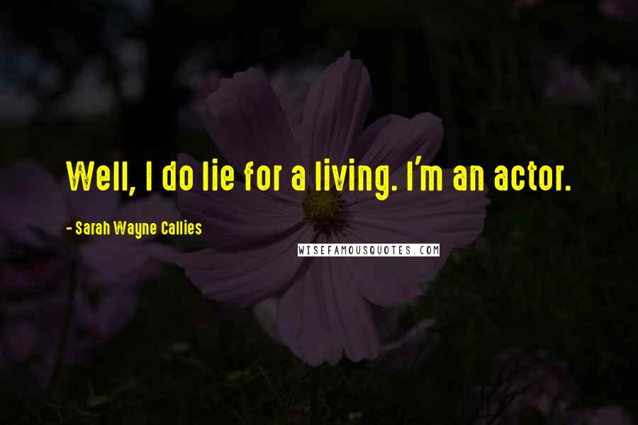 Sarah Wayne Callies Quotes: Well, I do lie for a living. I'm an actor.