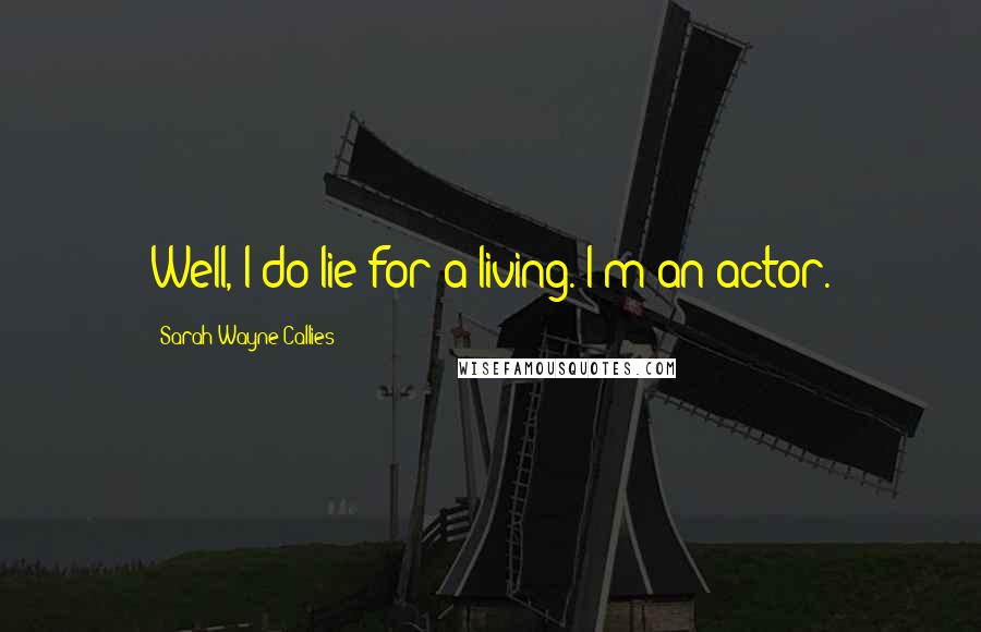 Sarah Wayne Callies Quotes: Well, I do lie for a living. I'm an actor.