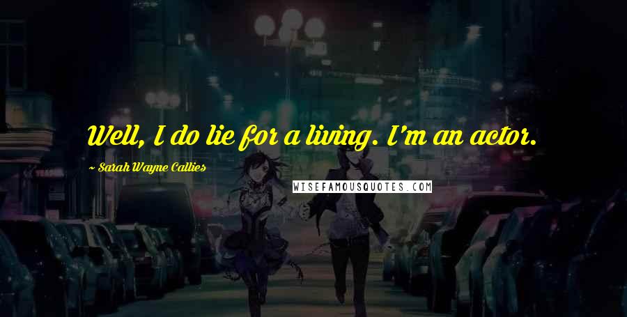 Sarah Wayne Callies Quotes: Well, I do lie for a living. I'm an actor.