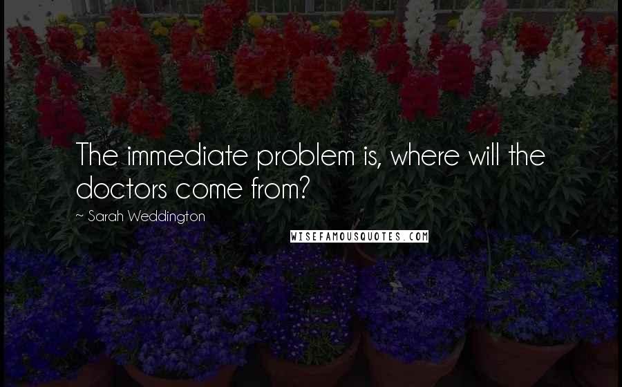 Sarah Weddington Quotes: The immediate problem is, where will the doctors come from?