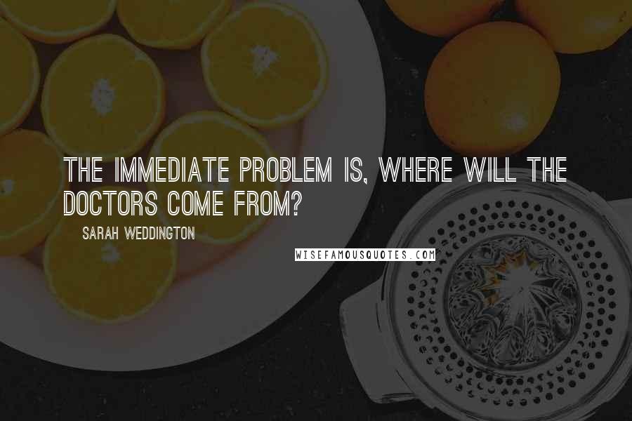 Sarah Weddington Quotes: The immediate problem is, where will the doctors come from?