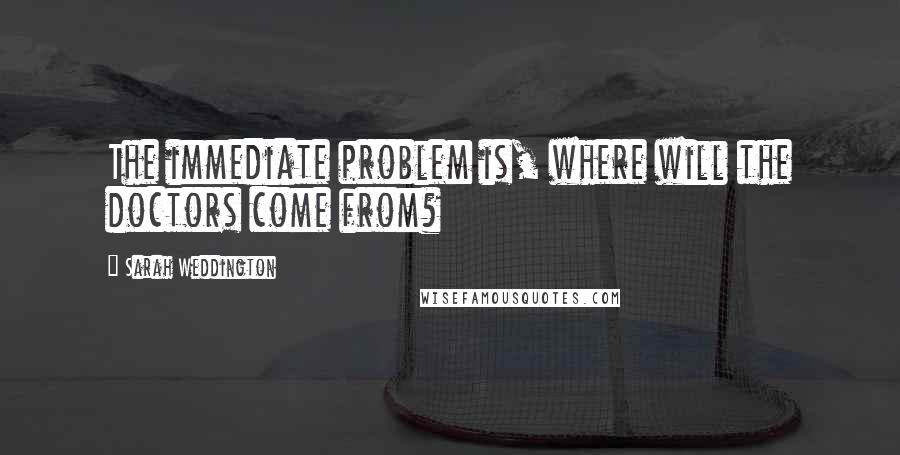 Sarah Weddington Quotes: The immediate problem is, where will the doctors come from?