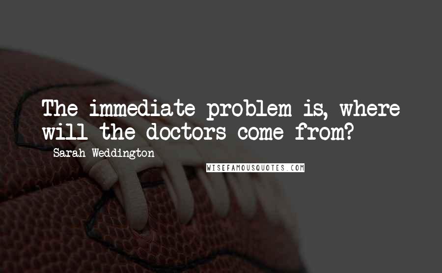 Sarah Weddington Quotes: The immediate problem is, where will the doctors come from?