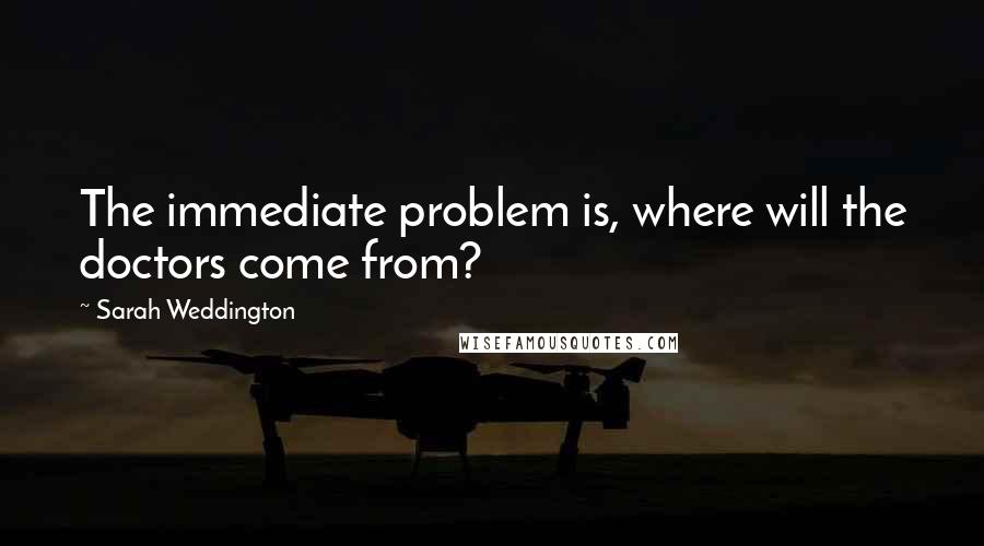 Sarah Weddington Quotes: The immediate problem is, where will the doctors come from?