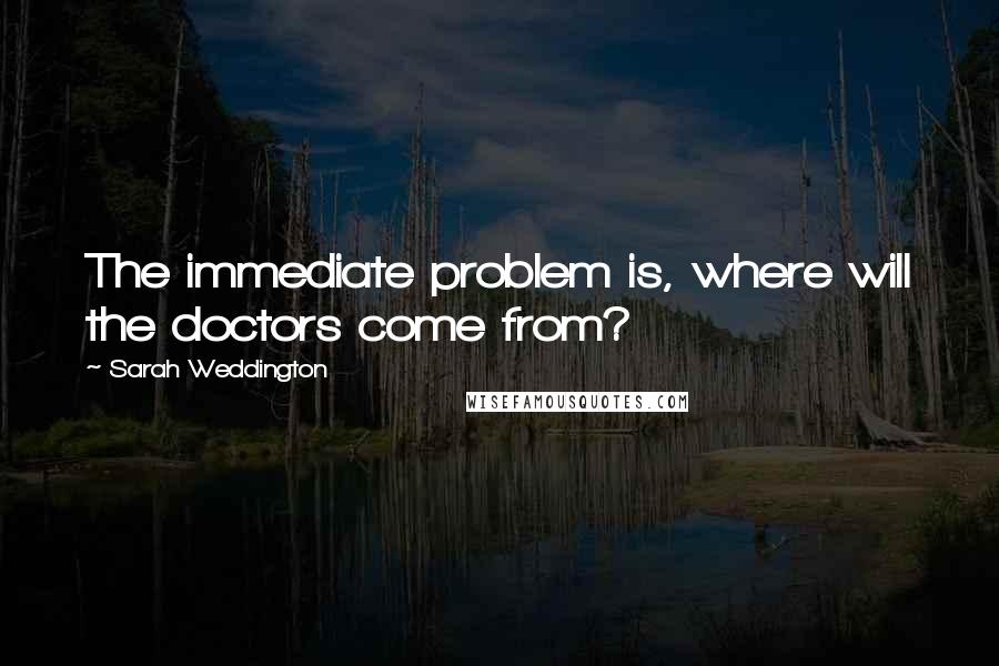 Sarah Weddington Quotes: The immediate problem is, where will the doctors come from?