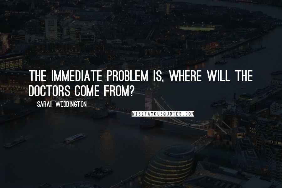 Sarah Weddington Quotes: The immediate problem is, where will the doctors come from?