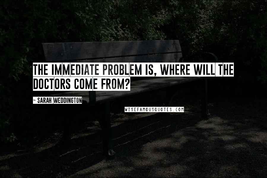 Sarah Weddington Quotes: The immediate problem is, where will the doctors come from?