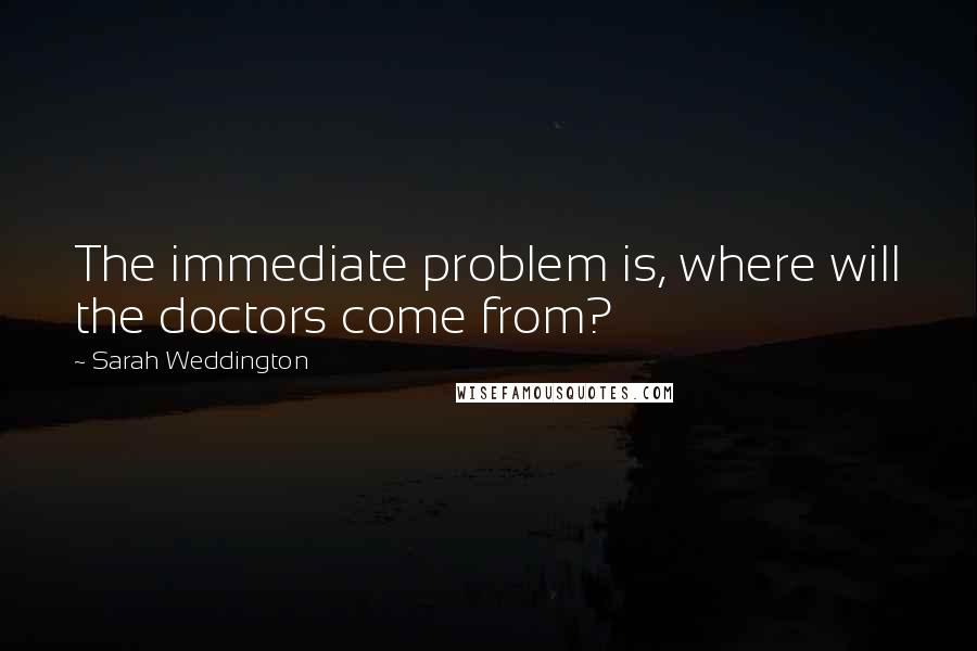 Sarah Weddington Quotes: The immediate problem is, where will the doctors come from?