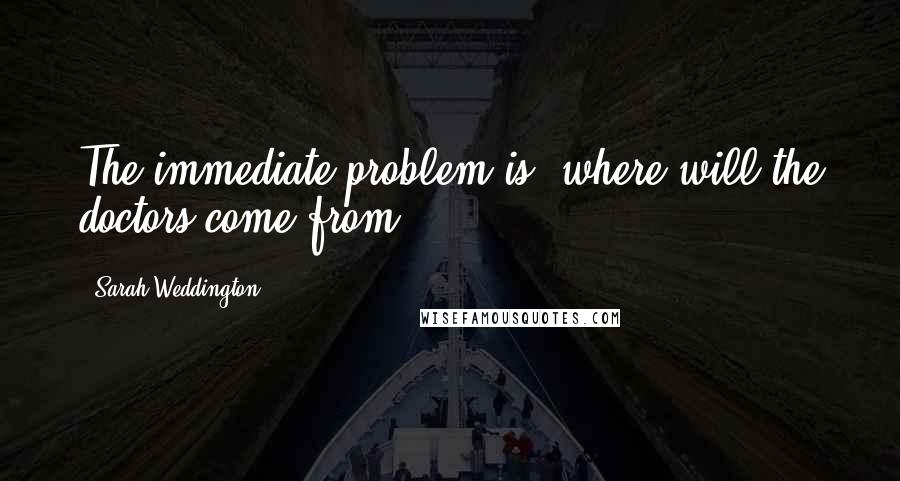 Sarah Weddington Quotes: The immediate problem is, where will the doctors come from?