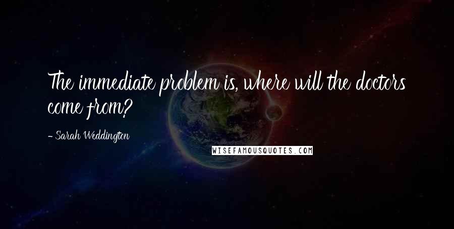 Sarah Weddington Quotes: The immediate problem is, where will the doctors come from?