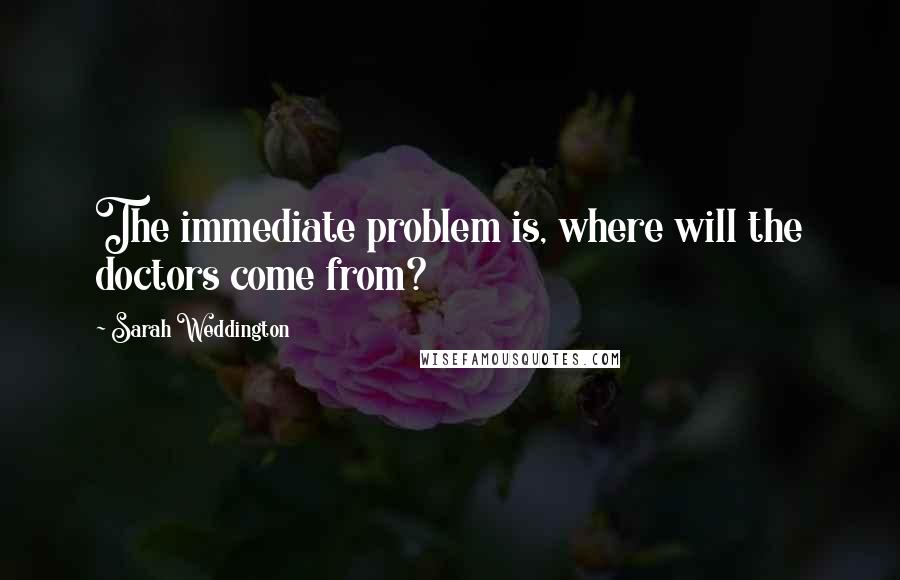 Sarah Weddington Quotes: The immediate problem is, where will the doctors come from?