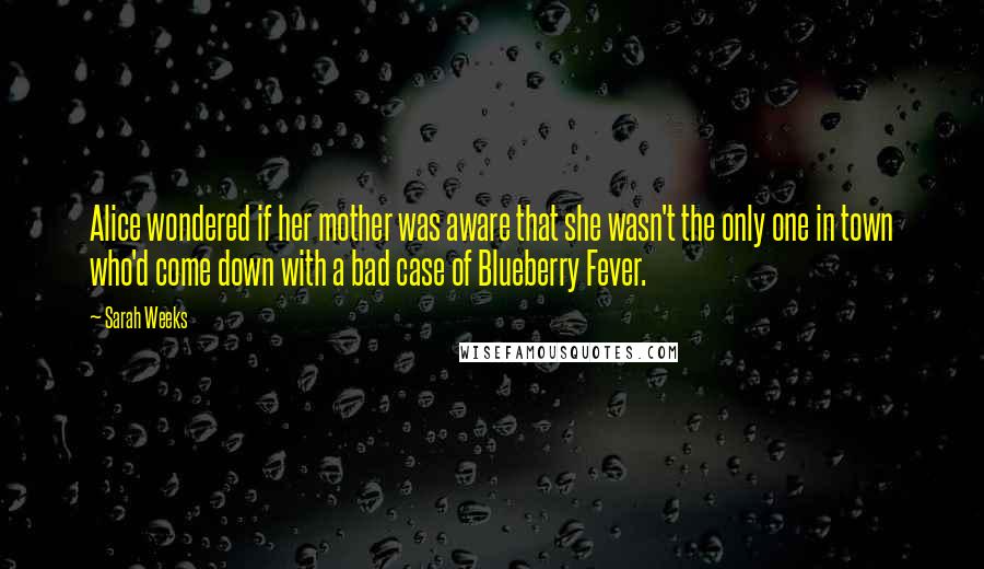 Sarah Weeks Quotes: Alice wondered if her mother was aware that she wasn't the only one in town who'd come down with a bad case of Blueberry Fever.