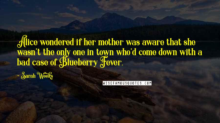 Sarah Weeks Quotes: Alice wondered if her mother was aware that she wasn't the only one in town who'd come down with a bad case of Blueberry Fever.