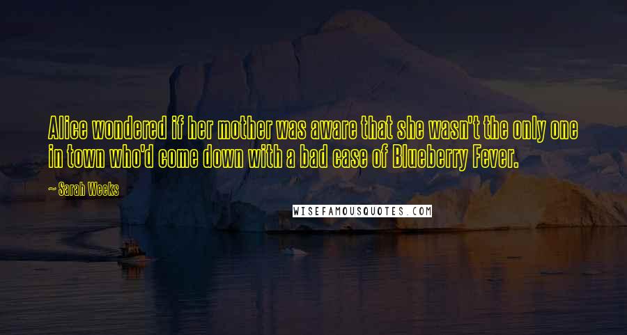 Sarah Weeks Quotes: Alice wondered if her mother was aware that she wasn't the only one in town who'd come down with a bad case of Blueberry Fever.