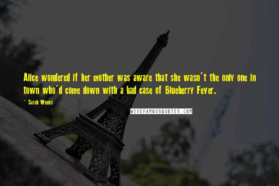 Sarah Weeks Quotes: Alice wondered if her mother was aware that she wasn't the only one in town who'd come down with a bad case of Blueberry Fever.