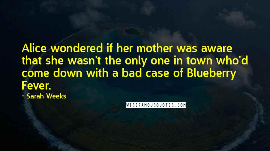 Sarah Weeks Quotes: Alice wondered if her mother was aware that she wasn't the only one in town who'd come down with a bad case of Blueberry Fever.