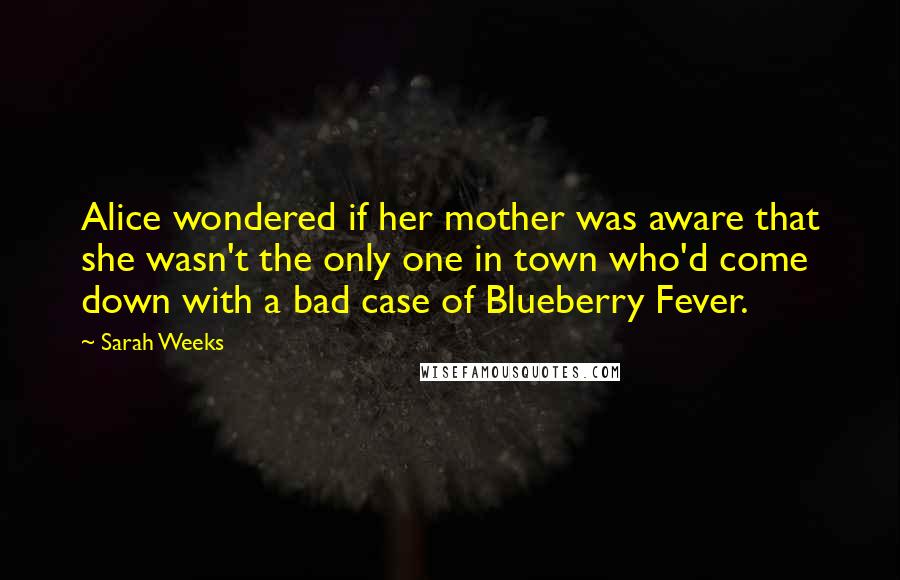 Sarah Weeks Quotes: Alice wondered if her mother was aware that she wasn't the only one in town who'd come down with a bad case of Blueberry Fever.