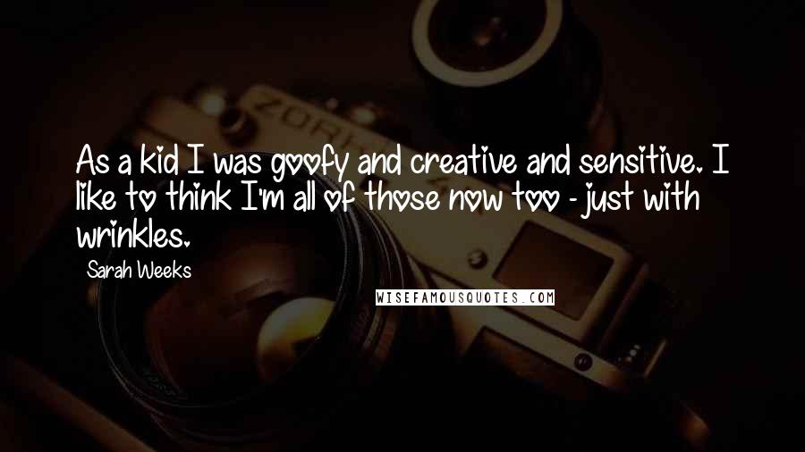 Sarah Weeks Quotes: As a kid I was goofy and creative and sensitive. I like to think I'm all of those now too - just with wrinkles.