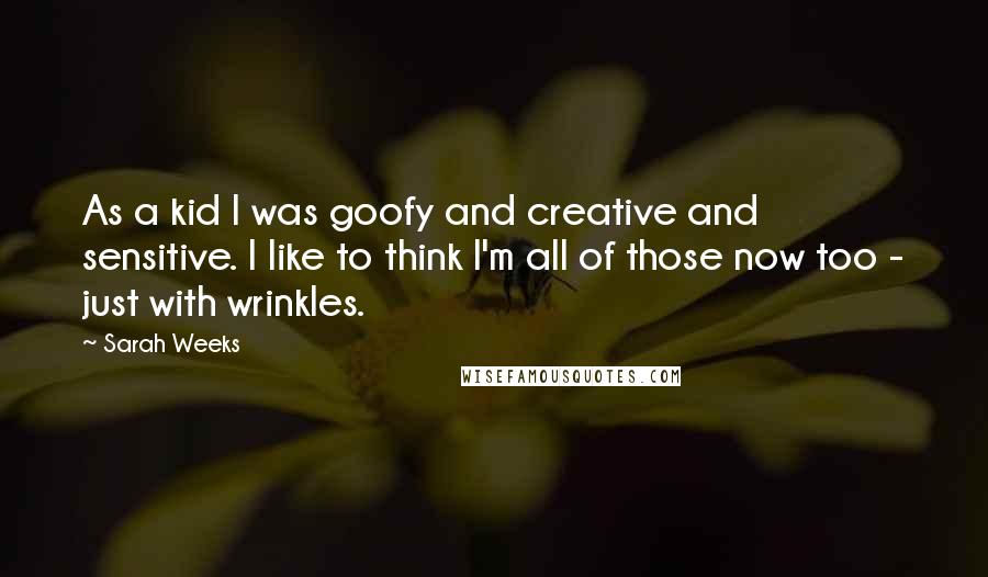 Sarah Weeks Quotes: As a kid I was goofy and creative and sensitive. I like to think I'm all of those now too - just with wrinkles.