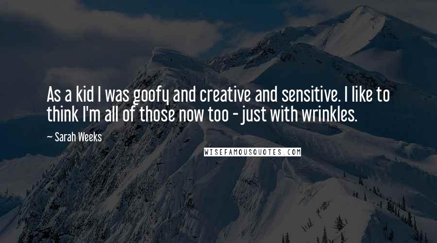 Sarah Weeks Quotes: As a kid I was goofy and creative and sensitive. I like to think I'm all of those now too - just with wrinkles.