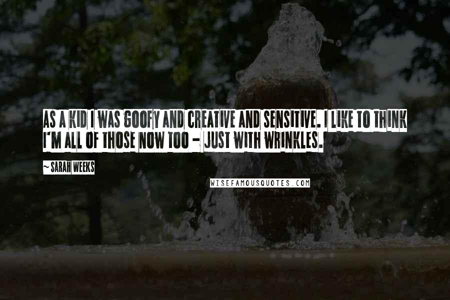 Sarah Weeks Quotes: As a kid I was goofy and creative and sensitive. I like to think I'm all of those now too - just with wrinkles.