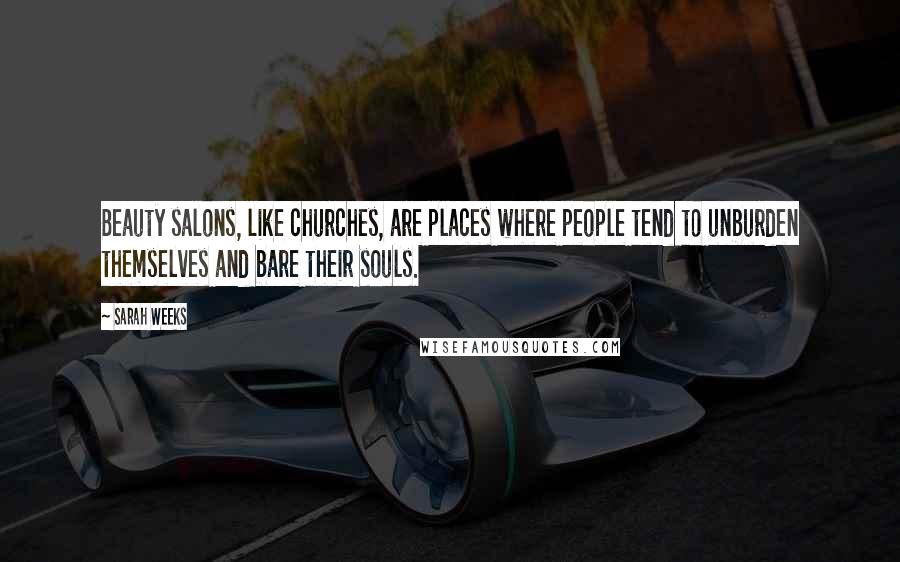 Sarah Weeks Quotes: Beauty salons, like churches, are places where people tend to unburden themselves and bare their souls.