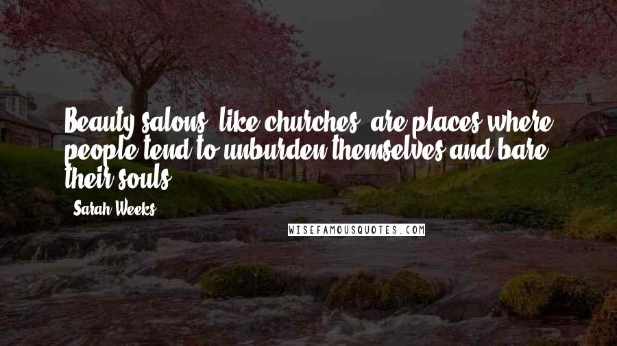 Sarah Weeks Quotes: Beauty salons, like churches, are places where people tend to unburden themselves and bare their souls.