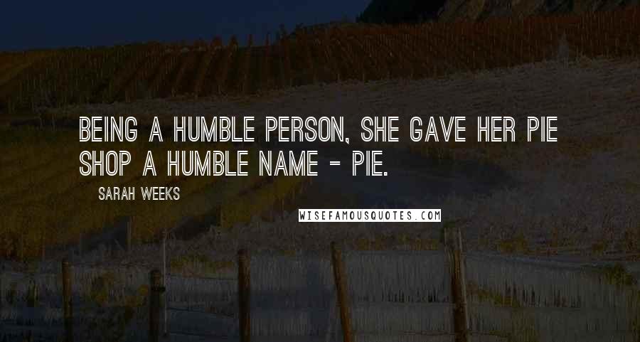 Sarah Weeks Quotes: Being a humble person, she gave her pie shop a humble name - PIE.