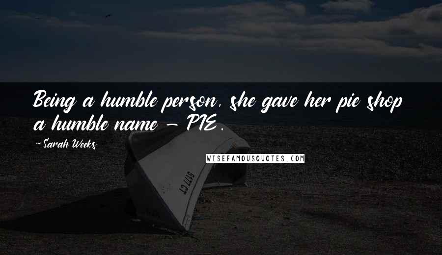 Sarah Weeks Quotes: Being a humble person, she gave her pie shop a humble name - PIE.