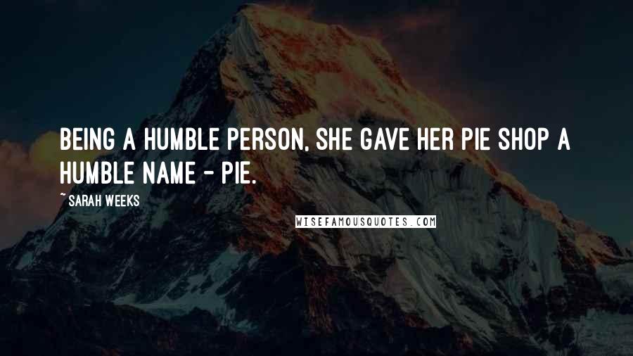 Sarah Weeks Quotes: Being a humble person, she gave her pie shop a humble name - PIE.