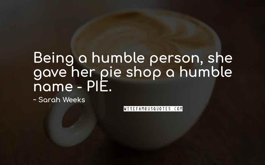 Sarah Weeks Quotes: Being a humble person, she gave her pie shop a humble name - PIE.