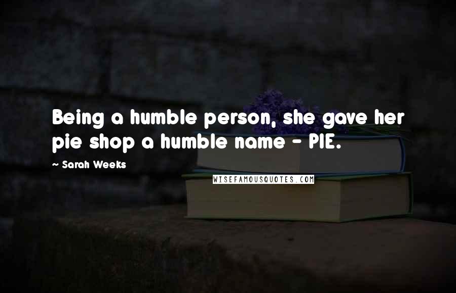 Sarah Weeks Quotes: Being a humble person, she gave her pie shop a humble name - PIE.