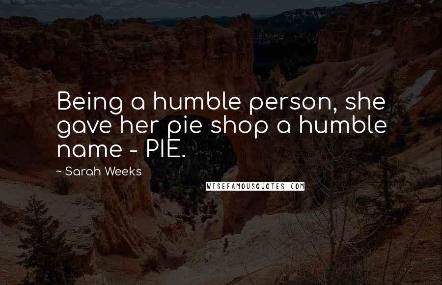 Sarah Weeks Quotes: Being a humble person, she gave her pie shop a humble name - PIE.