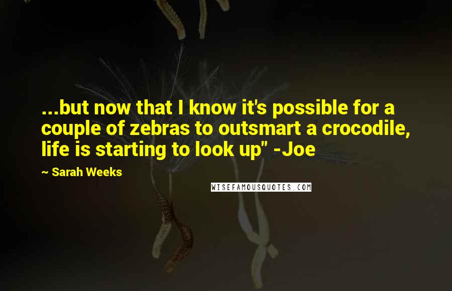 Sarah Weeks Quotes: ...but now that I know it's possible for a couple of zebras to outsmart a crocodile, life is starting to look up" -Joe