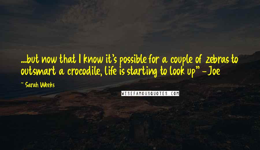 Sarah Weeks Quotes: ...but now that I know it's possible for a couple of zebras to outsmart a crocodile, life is starting to look up" -Joe