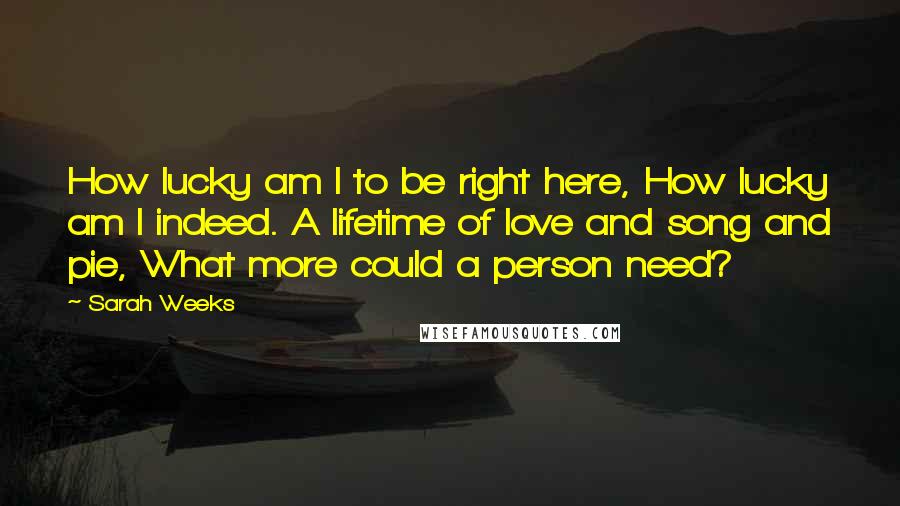 Sarah Weeks Quotes: How lucky am I to be right here, How lucky am I indeed. A lifetime of love and song and pie, What more could a person need?