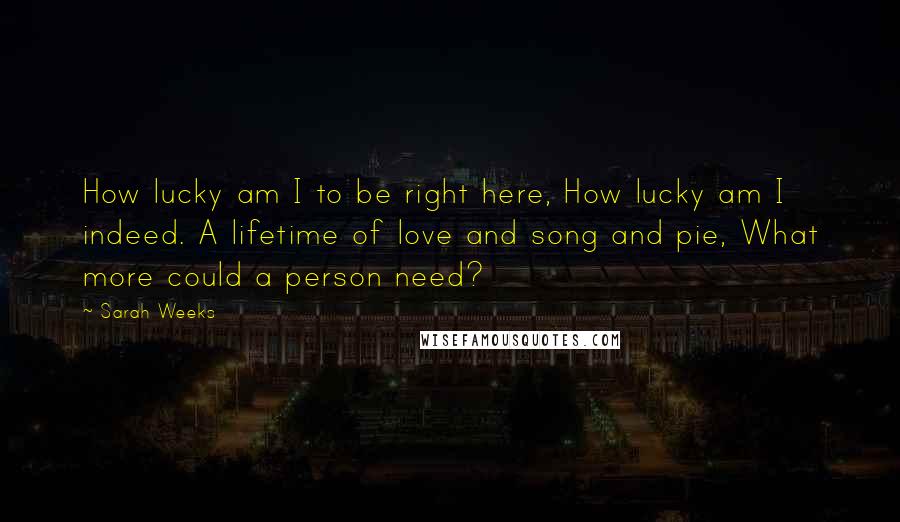 Sarah Weeks Quotes: How lucky am I to be right here, How lucky am I indeed. A lifetime of love and song and pie, What more could a person need?