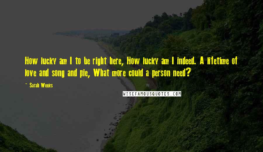 Sarah Weeks Quotes: How lucky am I to be right here, How lucky am I indeed. A lifetime of love and song and pie, What more could a person need?