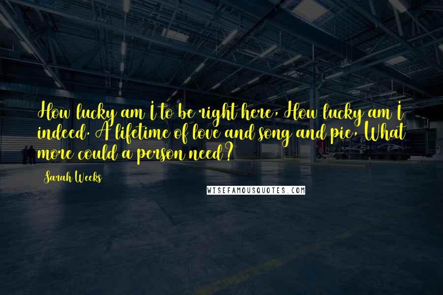 Sarah Weeks Quotes: How lucky am I to be right here, How lucky am I indeed. A lifetime of love and song and pie, What more could a person need?