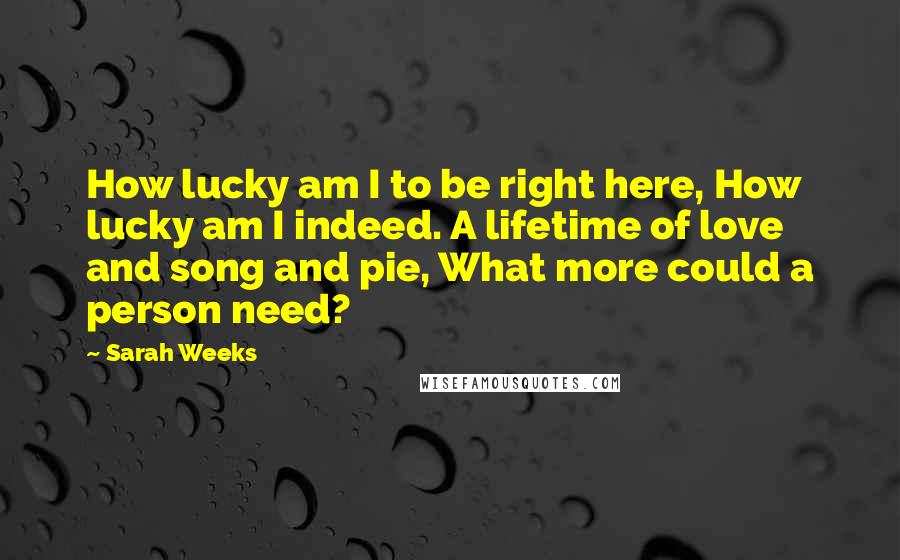 Sarah Weeks Quotes: How lucky am I to be right here, How lucky am I indeed. A lifetime of love and song and pie, What more could a person need?